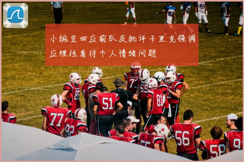 小豌豆回应前队友批评卡里克强调应理性看待个人情绪问题