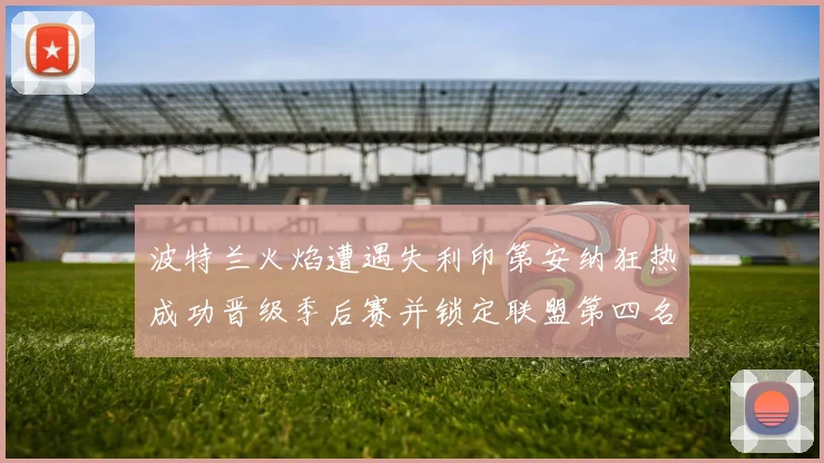 波特兰火焰遭遇失利印第安纳狂热成功晋级季后赛并锁定联盟第四名