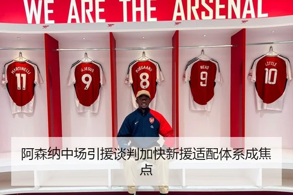 阿森纳中场引援谈判加快新援适配体系成焦点